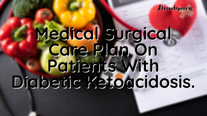Medical Surgical Care Plan On Patients With Diabetic Ketoacidosis.